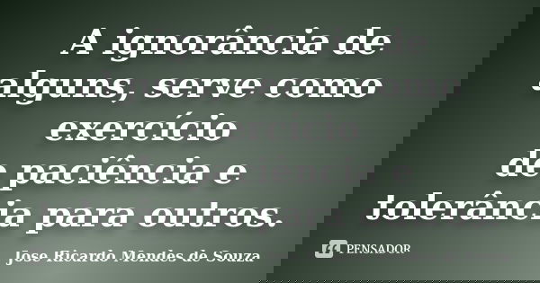 A ignorância de alguns, serve como exercício de paciência e tolerância para outros.... Frase de Jose Ricardo Mendes de Souza.