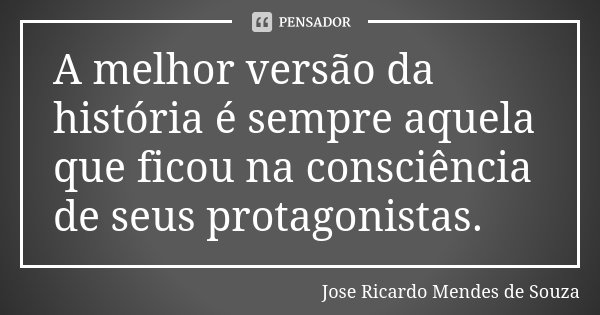 A melhor versão da história é sempre aquela que ficou na consciência de seus protagonistas.... Frase de José Ricardo Mendes de Souza.