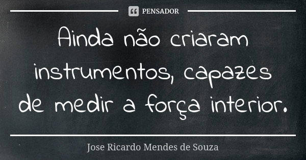 Ainda não criaram instrumentos, capazes de medir a força interior.... Frase de José Ricardo Mendes de Souza.