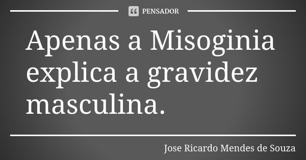 Apenas a Misoginia explica a gravidez masculina.... Frase de José Ricardo Mendes de Souza.