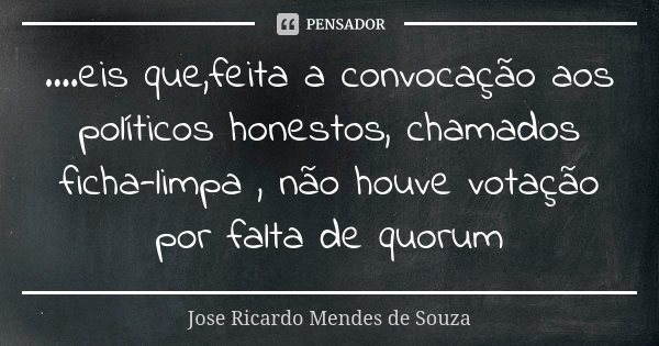 ....eis que,feita a convocação aos políticos honestos, chamados ficha-limpa , não houve votação por falta de quorum... Frase de José Ricardo Mendes de Souza.
