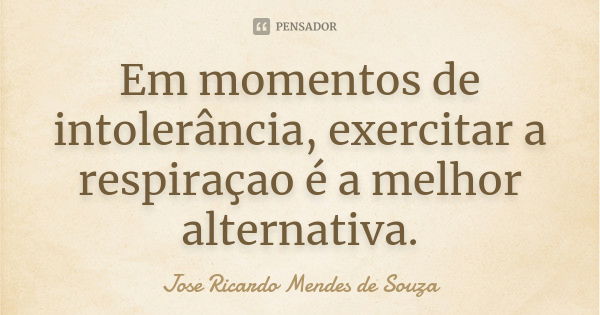 Em momentos de intolerância, exercitar a respiraçao é a melhor alternativa.... Frase de José Ricardo Mendes de Souza.