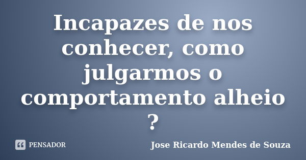 Incapazes de nos conhecer, como julgarmos o comportamento alheio ?... Frase de Jose Ricardo Mendes de Souza.