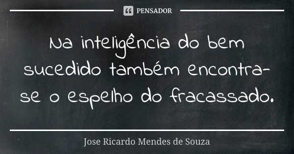 Na inteligência do bem sucedido também encontra-se o espelho do fracassado.... Frase de José Ricardo Mendes de Souza.