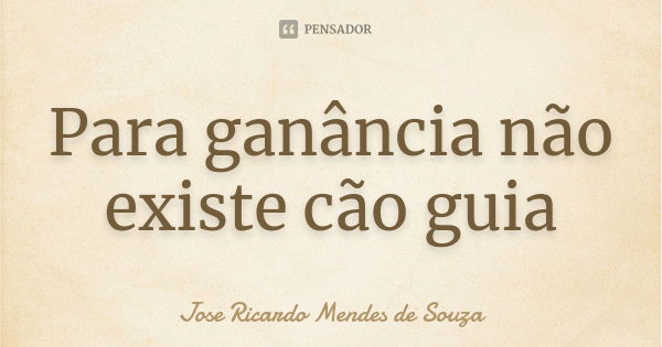 Para ganância não existe cão guia... Frase de José Ricardo Mendes de Souza.