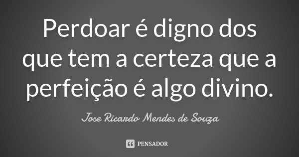 Perdoar é digno dos que tem a certeza que a perfeição é algo divino.... Frase de José Ricardo Mendes de Souza.