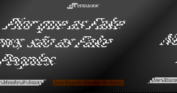 Pior que as Fake News, são as Fake Peoples.... Frase de José Ricardo Mendes de Souza.