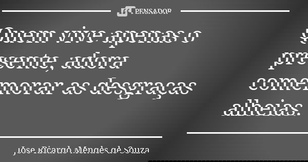 Quem vive apenas o presente, adora comemorar as desgraças alheias.... Frase de José Ricardo Mendes de Souza.