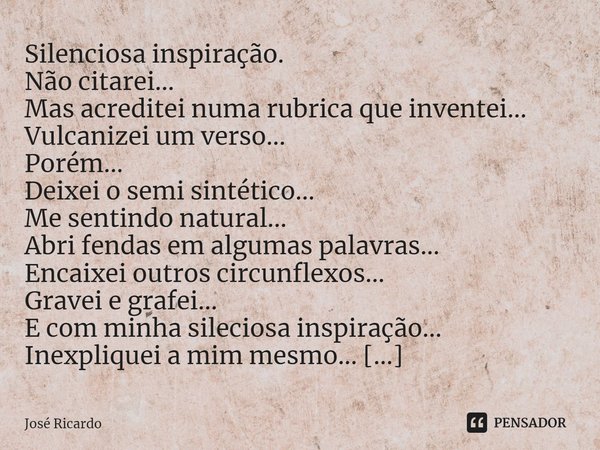 ⁠Silenciosa inspiração. Não citarei...
Mas acreditei numa rubrica que inventei...
Vulcanizei um verso...
Porém...
Deixei o semi sintético...
Me sentindo natural... Frase de José Ricardo.