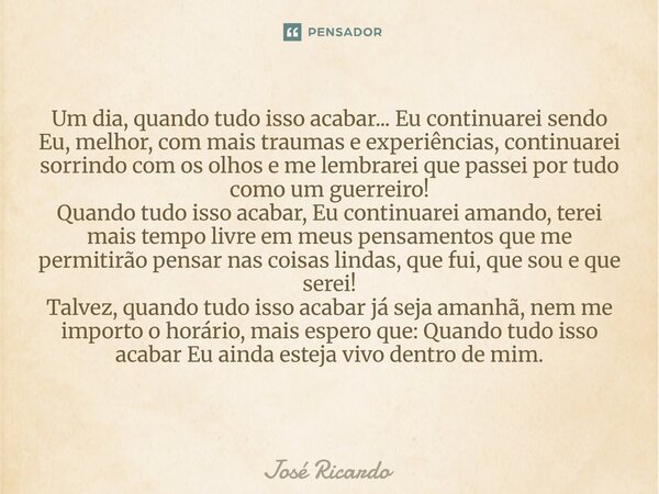 Um dia, quando tudo isso acabar... Eu continuarei sendo Eu, melhor, com mais traumas e experiências, continuarei sorrindo com os olhos e me lembrarei que passei... Frase de José Ricardo.