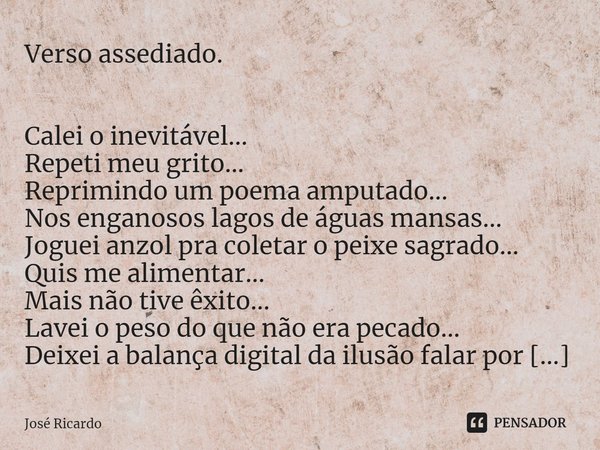 ⁠Verso assediado. Calei o inevitável...
Repeti meu grito...
Reprimindo um poema amputado...
Nos enganosos lagos de águas mansas...
Joguei anzol pra coletar o pe... Frase de José Ricardo.