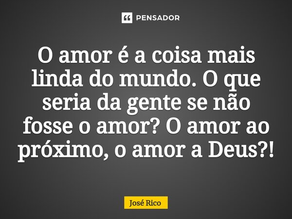 O amor é a coisa mais linda do mundo. O que seria da gente se não fosse o amor? O amor ao próximo, o amor a Deus?!⁠... Frase de José Rico.