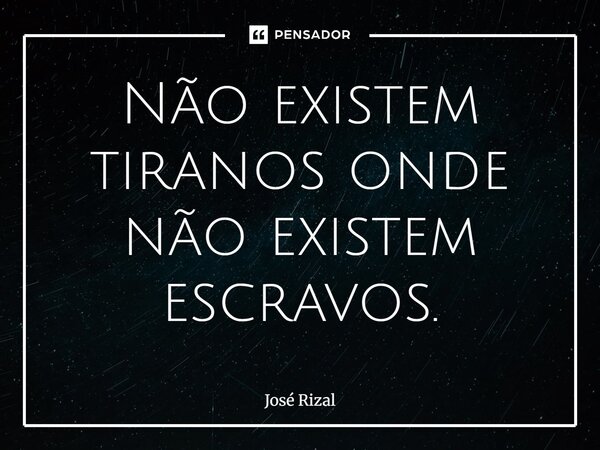 Não existem tiranos onde não existem escravos.... Frase de José Rizal.