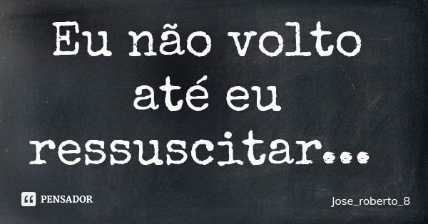 Eu não volto até eu ressuscitar...... Frase de Jose_roberto_8.