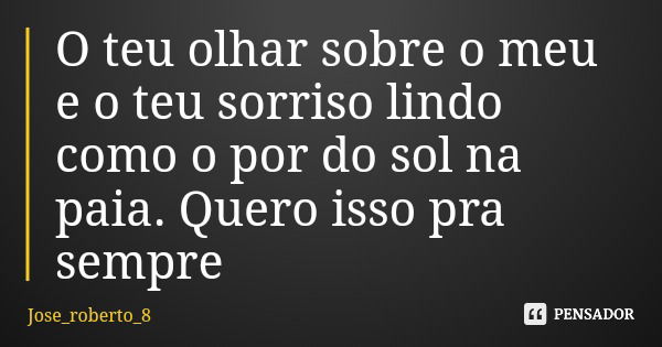 O teu olhar sobre o meu e o teu sorriso lindo como o por do sol na paia. Quero isso pra sempre... Frase de Jose_roberto_8.