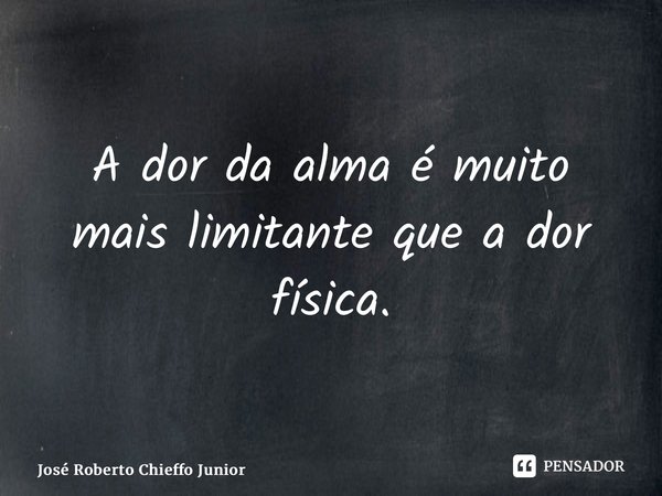⁠A dor da alma é muito mais limitante que a dor física.... Frase de José Roberto Chieffo Junior.