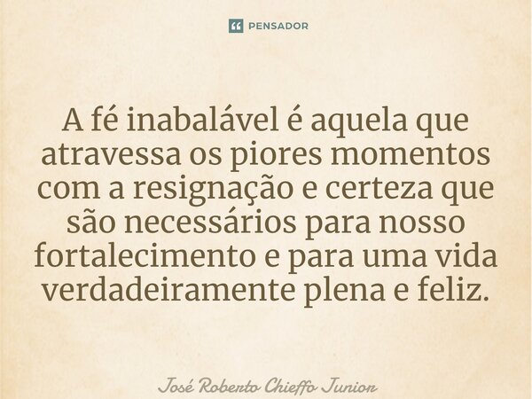 ⁠A fé inabalável é aquela que atravessa os piores momentos com a resignação e certeza que são necessários para nosso fortalecimento e para uma vida verdadeirame... Frase de José Roberto Chieffo Junior.