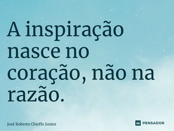 ⁠A inspiração nasce no coração, não na razão.... Frase de José Roberto Chieffo Junior.