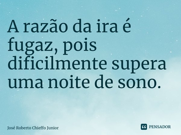 A razão da ira é fugaz, pois dificilmente supera uma noite de sono. ⁠... Frase de José Roberto Chieffo Junior.