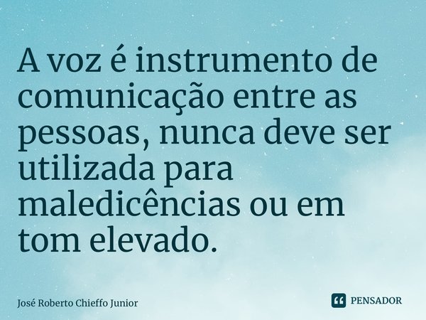 ⁠A voz é instrumento de comunicação entre as pessoas, nunca deve ser utilizada para maledicências ou em tom elevado.... Frase de José Roberto Chieffo Junior.