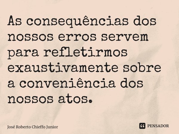 ⁠As consequências dos nossos erros servem para refletirmos exaustivamente sobre a conveniência dos nossos atos.... Frase de José Roberto Chieffo Junior.