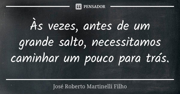 Às vezes, antes de um grande salto, necessitamos caminhar um pouco para trás.... Frase de José Roberto Martinelli Filho.