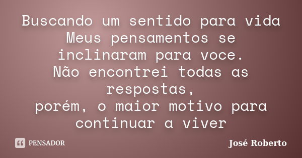 Buscando um sentido para vida Meus pensamentos se inclinaram para voce. Não encontrei todas as respostas, porém, o maior motivo para continuar a viver... Frase de José Roberto.