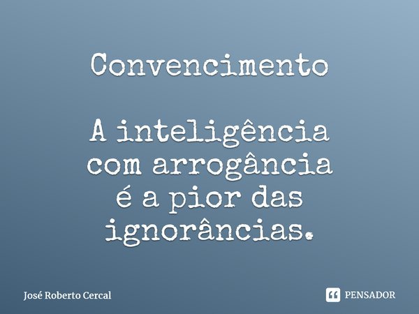 ⁠Convencimento A inteligência com arrogância é a pior das ignorâncias.⁠... Frase de José Roberto Cercal.