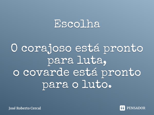 ⁠Escolha O corajoso está pronto para luta, o covarde está pronto para o luto.... Frase de José Roberto Cercal.