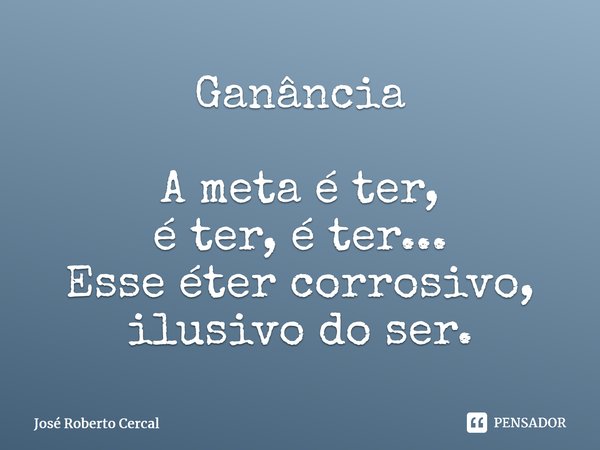 ⁠Ganância A meta é ter, é ter, é ter... Esse éter corrosivo, ilusivo do ser.... Frase de José Roberto Cercal.