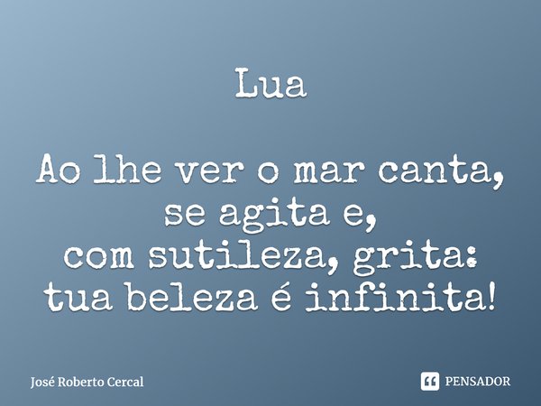 Lua Ao lhe ver o mar canta, se agita e, com sutileza, grita: tua beleza é infinita!⁠... Frase de José Roberto Cercal.