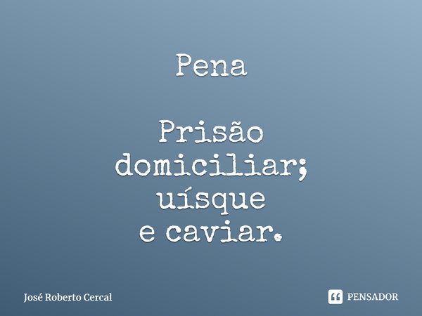 ⁠Pena Prisão domiciliar; uísque e caviar.⁠... Frase de José Roberto Cercal.