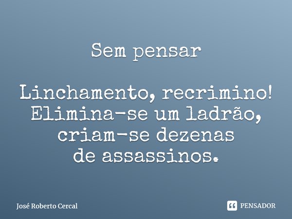 ⁠Sem pensar Linchamento, recrimino! Elimina-se um ladrão, criam-se dezenas de assassinos.⁠... Frase de José Roberto Cercal.