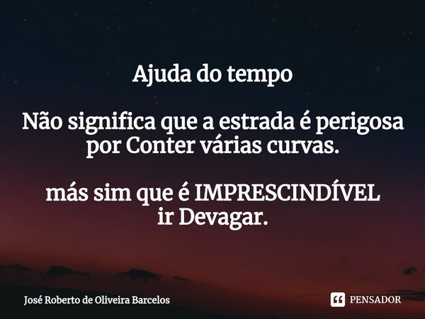 Ajuda do tempo Não significa que a estrada é perigosa
por Conter várias curvas. más sim que é IMPRESCINDÍVEL ir Devagar.... Frase de JOSE ROBERTO DE OLIVEIRA BARCELOS.