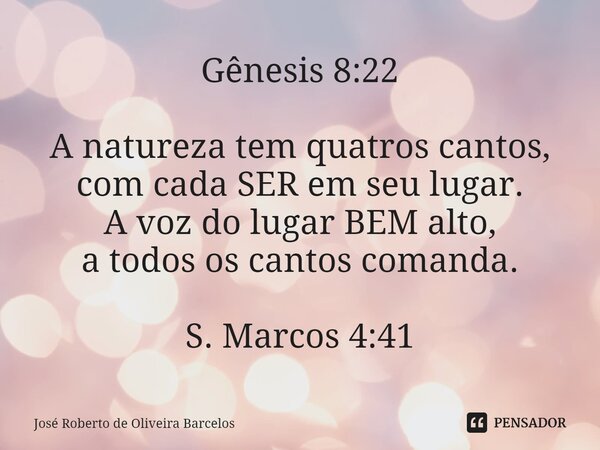 ⁠Gênesis 8:22 A natureza tem quatros cantos, com cada SER em seu lugar. A voz do lugar BEM alto, a todos os cantos comanda. S. Marcos 4:41... Frase de JOSE ROBERTO DE OLIVEIRA BARCELOS.