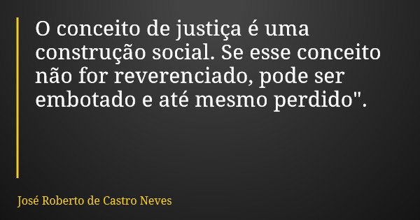 O conceito de justiça é uma construção social. Se esse conceito não for reverenciado, pode ser embotado e até mesmo perdido".... Frase de José Roberto de Castro Neves.