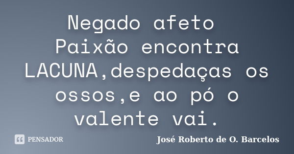 Negado afeto Paixão encontra LACUNA,despedaças os ossos,e ao pó o valente vai.... Frase de José Roberto de O. Barcelos.