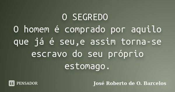 O SEGREDO O homem é comprado por aquilo que já é seu,e assim torna-se escravo do seu próprio estomago.... Frase de José Roberto de O. Barcelos.