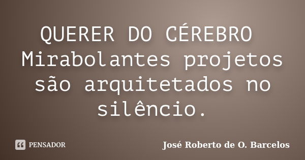 QUERER DO CÉREBRO Mirabolantes projetos são arquitetados no silêncio.... Frase de José Roberto de O. Barcelos.