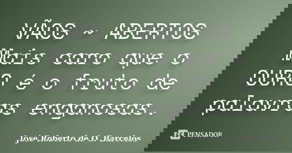 VÃOS ~ ABERTOS Mais caro que o OURO é o fruto de palavras enganosas.... Frase de José Roberto de O. Barcelos.
