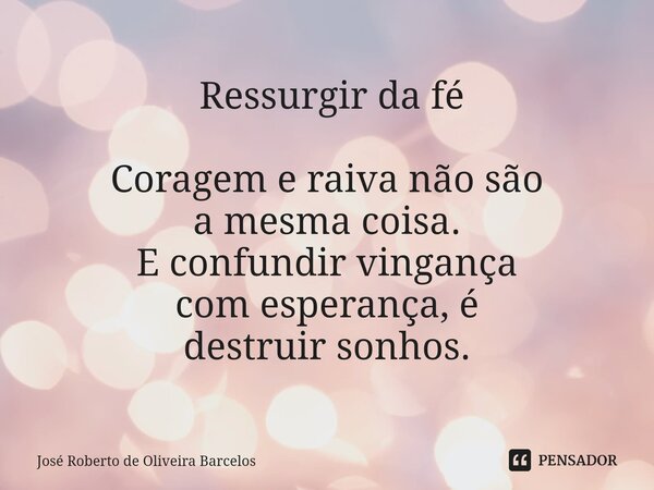 ⁠ Ressurgir da fé Coragem e raiva não são a mesma coisa. E confundir vingança com esperança, é destruir sonhos.... Frase de JOSE ROBERTO DE OLIVEIRA BARCELOS.
