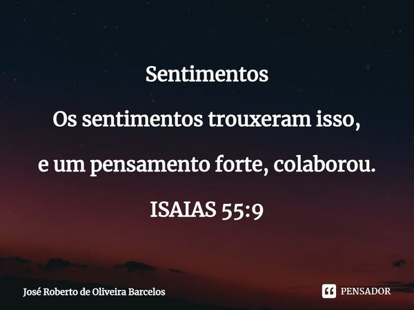 ⁠Sentimentos Os sentimentos trouxeram isso, e um pensamento forte, colaborou. ISAIAS 55:9... Frase de JOSE ROBERTO DE OLIVEIRA BARCELOS.