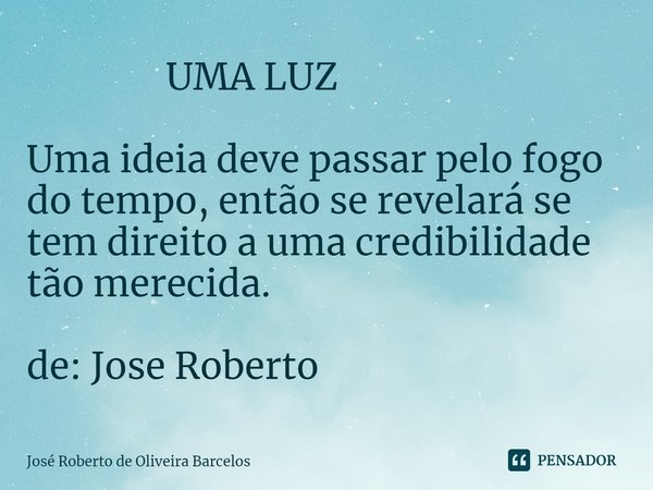 ⁠ UMA LUZ Uma ideia deve passar pelo fogo do tempo, então se revelará se tem direito a uma credibilidade tão merecida. de: Jose Roberto... Frase de JOSE ROBERTO DE OLIVEIRA BARCELOS.