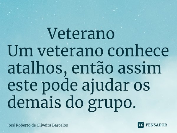 ⁠⁠ Veterano
Um veterano conhece atalhos, então assim este pode ajudar os demais do grupo.... Frase de JOSE ROBERTO DE OLIVEIRA BARCELOS.