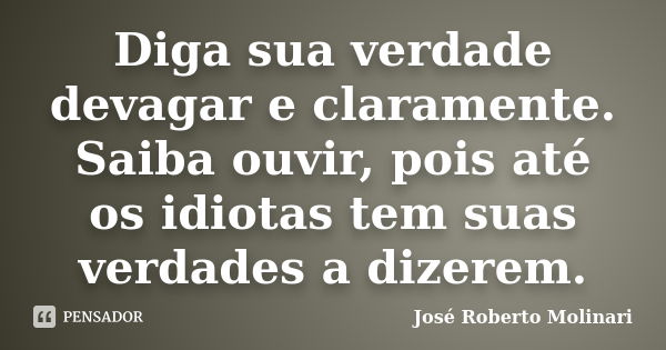 Diga sua verdade devagar e claramente. Saiba ouvir, pois até os idiotas tem suas verdades a dizerem.... Frase de José Roberto Molinari.