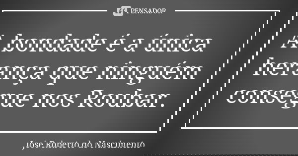 A bondade é a única herança que ninguém consegue nos Roubar.... Frase de José Roberto do Nascimento.