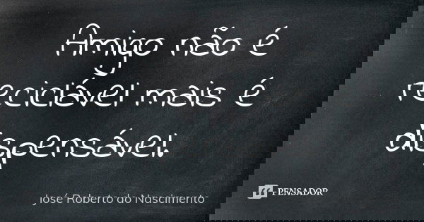 Amigo não é reciclável mais é dispensável.... Frase de José Roberto do Nascimento.