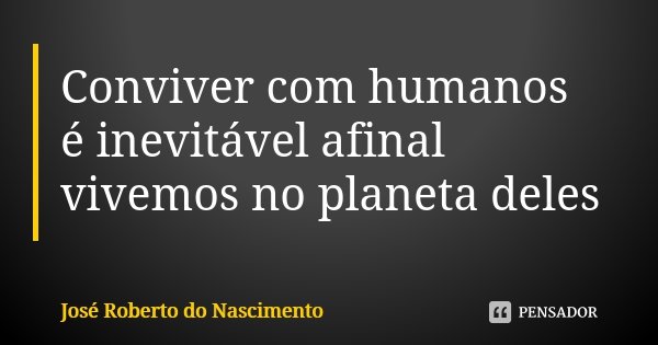 Conviver com humanos é inevitável afinal vivemos no planeta deles... Frase de José Roberto do Nascimento.