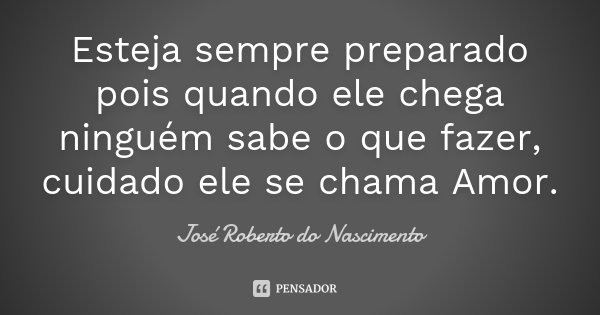 Esteja sempre preparado pois quando ele chega ninguém sabe o que fazer, cuidado ele se chama Amor.... Frase de José Roberto do Nascimento.