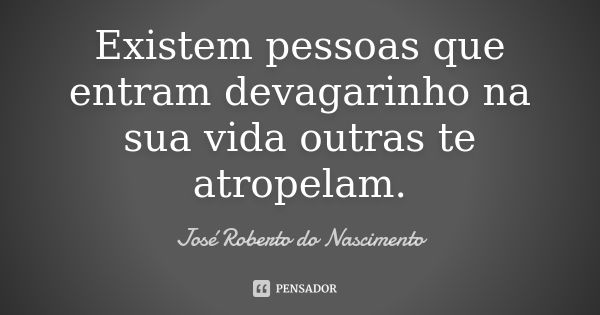 Existem pessoas que entram devagarinho na sua vida outras te atropelam.... Frase de José Roberto do Nascimento.